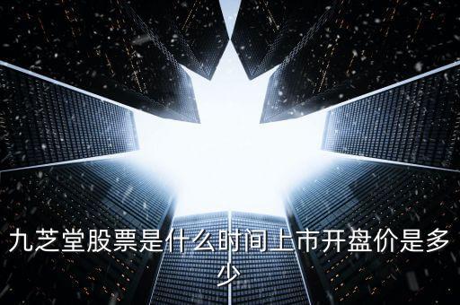 九生堂是什么股票，九芝堂股票是什么時間上市開盤價是多少
