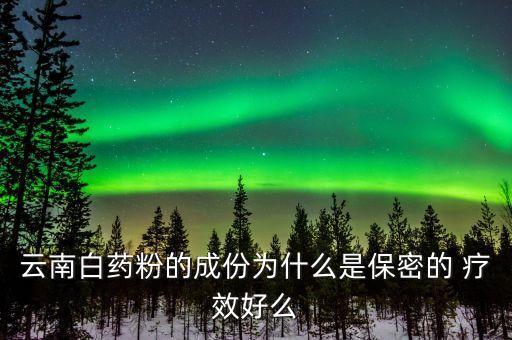 云南白藥配方為什么保密，為什么云南白藥的藥方到現(xiàn)在還是保密的