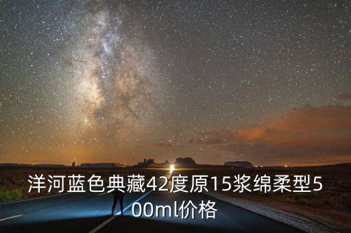 洋河藍(lán)色典藏42度原15漿綿柔型500ml價格