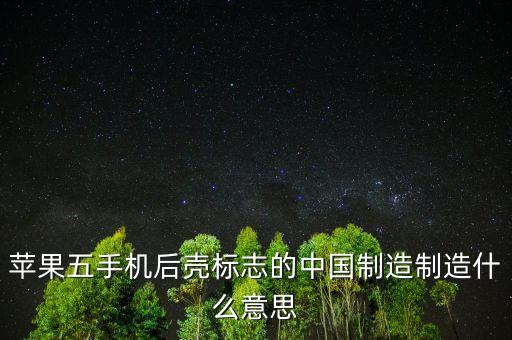 中國(guó)制造2015是什么意思，蘋果五手機(jī)后殼標(biāo)志的中國(guó)制造制造什么意思