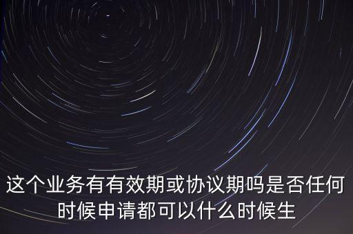 這個(gè)業(yè)務(wù)有有效期或協(xié)議期嗎是否任何時(shí)候申請(qǐng)都可以什么時(shí)候生