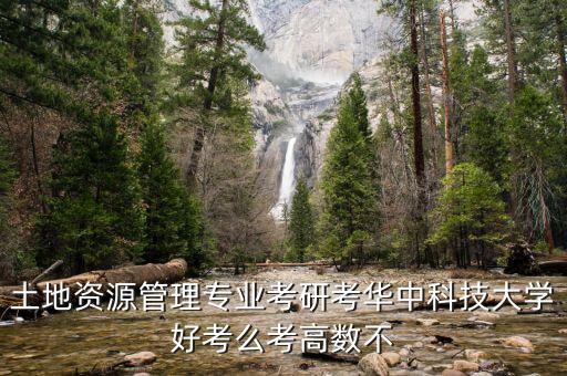682土地管理概論是什么意思，土地資源管理專業(yè)考研考華中科技大學(xué)好考么考高數(shù)不