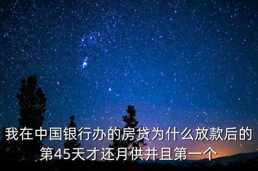 我在中國銀行辦的房貸為什么放款后的第45天才還月供并且第一個(gè)