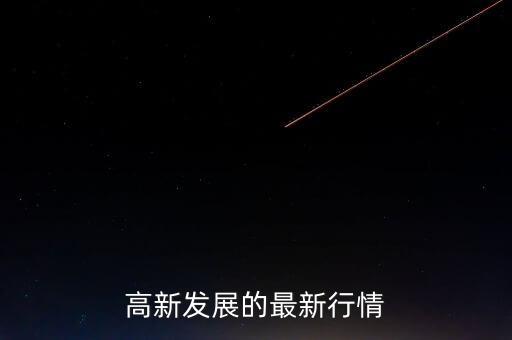 高新發(fā)展最高漲到什么價(jià)位，高新發(fā)展的最新行情