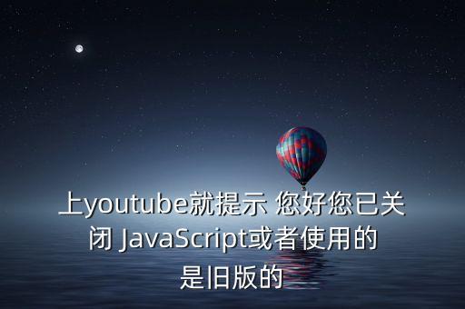 上youtube就提示 您好您已關(guān)閉 JavaScript或者使用的是舊版的