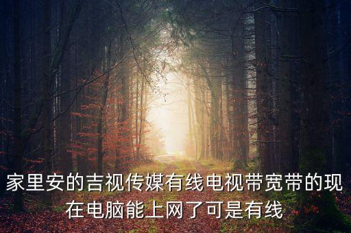 吉視傳媒網(wǎng)線是什么網(wǎng)，家里安的吉視傳媒有線電視帶寬帶的現(xiàn)在電腦能上網(wǎng)了可是有線