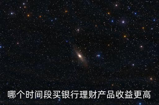 哪個(gè)時(shí)間段買銀行理財(cái)產(chǎn)品收益更高