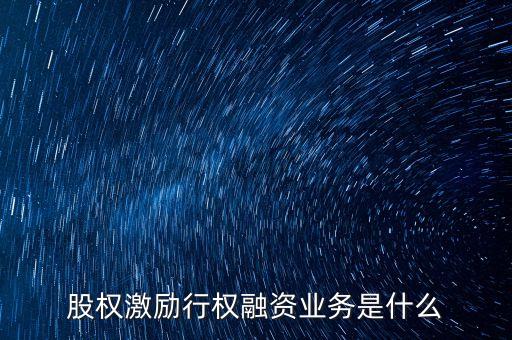 股權(quán)激勵行權(quán)融資業(yè)務(wù)是什么