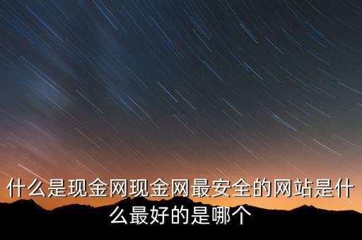 什么是現(xiàn)金網(wǎng)現(xiàn)金網(wǎng)最安全的網(wǎng)站是什么最好的是哪個(gè)