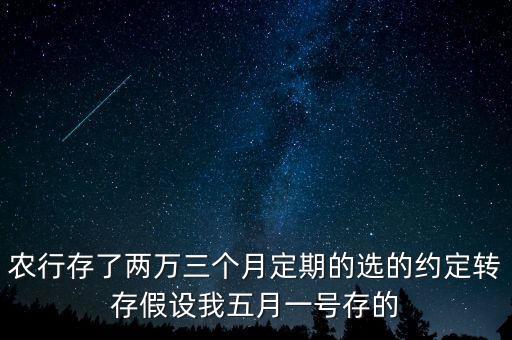 農(nóng)行存了兩萬(wàn)三個(gè)月定期的選的約定轉(zhuǎn)存假設(shè)我五月一號(hào)存的