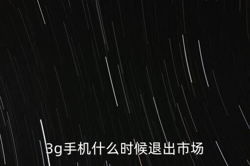 3g手機(jī)什么時(shí)候退出市場(chǎng)