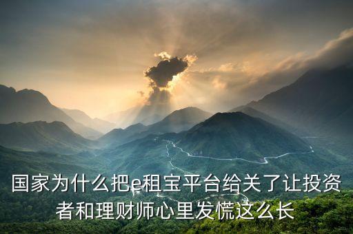國家為什么把e租寶平臺給關(guān)了讓投資者和理財(cái)師心里發(fā)慌這么長