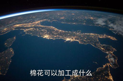 三級棉花能做什么，棉花可以加工成什么