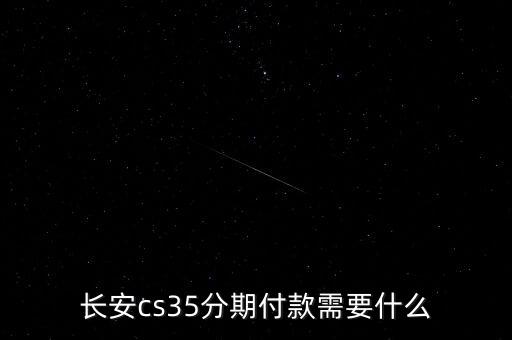 長安金融貸款需要什么，長安cs35分期付款需要什么