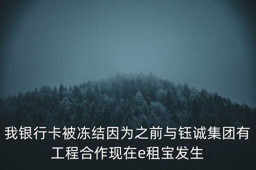 我銀行卡被凍結(jié)因?yàn)橹芭c鈺誠集團(tuán)有工程合作現(xiàn)在e租寶發(fā)生