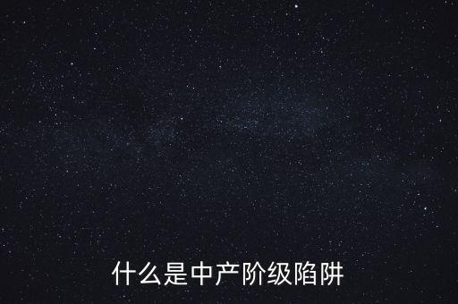 中產階級陷阱是什么意思，什么是中產階級陷阱