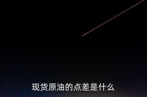 現(xiàn)貨原油什么是點差，現(xiàn)貨原油點差指的是什么