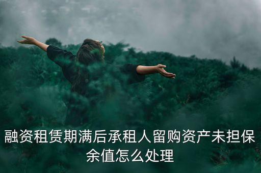 融資租賃期滿后承租人留購資產(chǎn)未擔(dān)保余值怎么處理