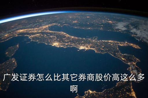 廣發(fā)證券什么時候漲，廣發(fā)證券怎么比其它券商股價高這么多啊