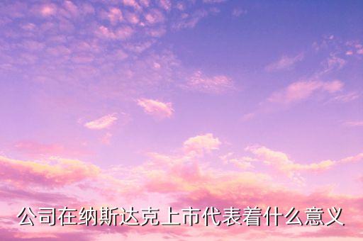 納斯達(dá)克上市有什么意義，公司在納斯達(dá)克上市代表著什么意義