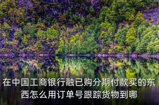 工行訂單號(hào)有什么用，在中國工商銀行融已購分期付款買的東西怎么用訂單號(hào)跟蹤貨物到哪