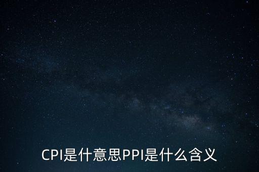 什么是cpi什么是ppi，CPI和PPI分別是什么意思
