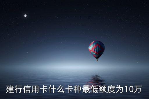 建行信用卡什么卡額度最高，建行信用卡什么卡種最低額度為10萬