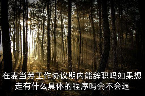 麥當(dāng)勞離職需要什么，在麥當(dāng)勞工作協(xié)議期內(nèi)能辭職嗎如果想走有什么具體的程序嗎會不會退