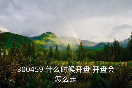 300459 什么時候開盤 開盤會怎么走