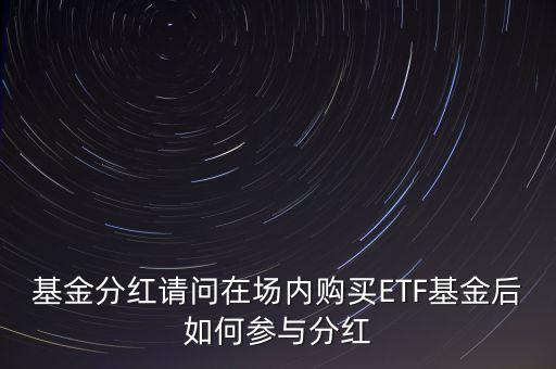 基金分紅請(qǐng)問在場(chǎng)內(nèi)購買ETF基金后如何參與分紅