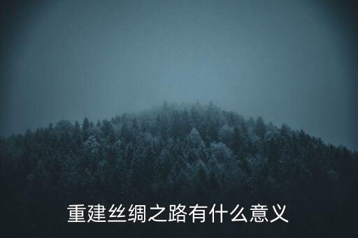 中國再推新絲綢之路的意義是什么，絲綢之路對我國現在的改革有什么現實意義
