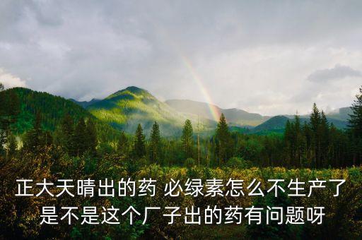 正大天晴為什么不上市，正大天晴出的藥 必綠素怎么不生產(chǎn)了 是不是這個廠子出的藥有問題呀