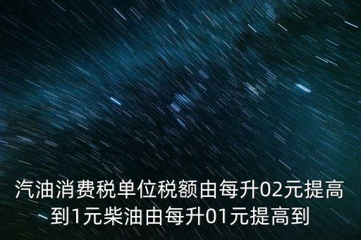 汽油消費(fèi)稅是什么意思，汽油消費(fèi)稅單位稅額由每升02元提高到1元柴油由每升01元提高到