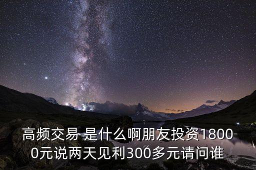 高頻投資是什么，請問高頻交易是什么意思安全嗎就是朋友說的交一萬八年固定收