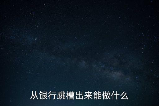 從銀行跳槽出來能做什么