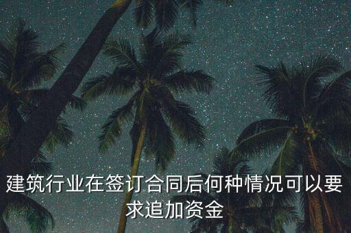 什么情況需要追加投資，建筑行業(yè)在簽訂合同后何種情況可以要求追加資金
