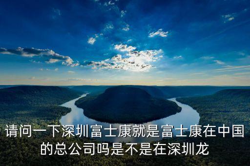 請(qǐng)問(wèn)一下深圳富士康就是富士康在中國(guó)的總公司嗎是不是在深圳龍