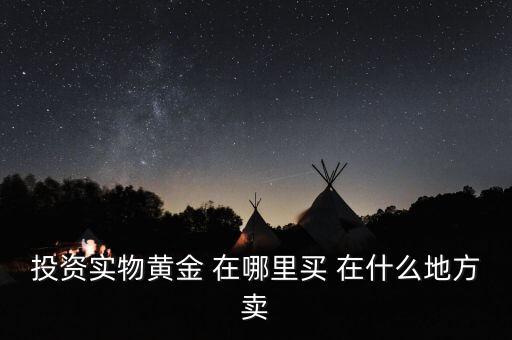 投資買金條到時候到什么地方賣，投資實物黃金 在哪里買 在什么地方賣