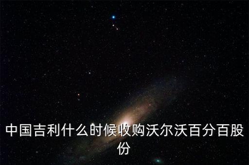 吉利汽車(chē)什么時(shí)候收購(gòu)的沃爾沃，中國(guó)吉利什么時(shí)候收購(gòu)沃爾沃百分百股份