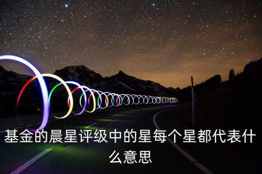 基金晨星評級什么意思，基金的晨星評級中的星每個星都代表什么意思