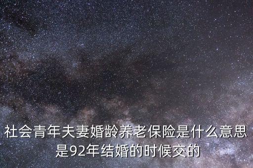 社會(huì)青年夫妻婚齡養(yǎng)老保險(xiǎn)是什么意思 是92年結(jié)婚的時(shí)候交的