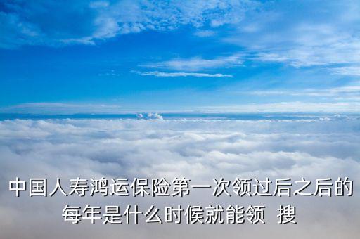 中國(guó)人壽鴻運(yùn)保險(xiǎn)第一次領(lǐng)過(guò)后之后的每年是什么時(shí)候就能領(lǐng)  搜