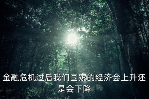 金融危機(jī)過后我們國家的經(jīng)濟(jì)會(huì)上升還是會(huì)下降