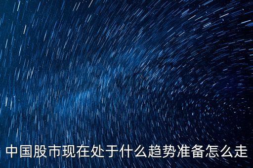 中國股市現(xiàn)在處于什么趨勢(shì)準(zhǔn)備怎么走
