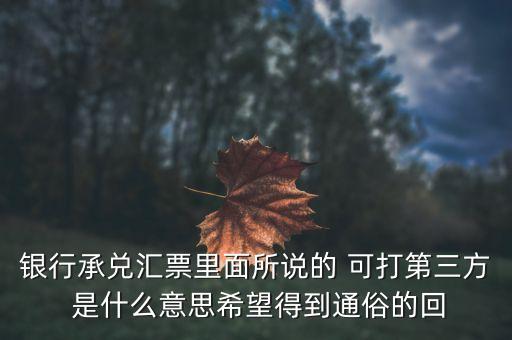 三方銀票是什么意思，銀行承兌匯票里面所說的 可打第三方 是什么意思希望得到通俗的回