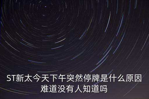 ST新太今天下午突然停牌是什么原因難道沒(méi)有人知道嗎