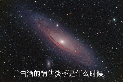 白酒的銷售淡季是什么時(shí)候