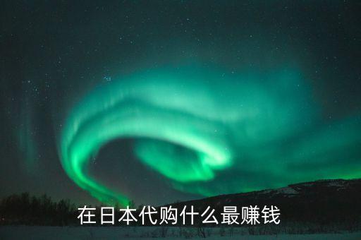 日本代購什么利潤大，從日本代購什么產(chǎn)品最賺錢最好賣