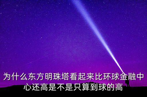 為什么東方明珠塔看起來(lái)比環(huán)球金融中心還高是不是只算到球的高