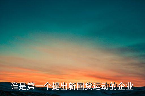 誰是第一個(gè)提出新國貨運(yùn)動(dòng)的企業(yè)